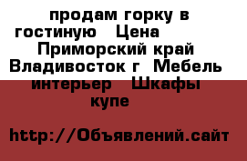 продам горку в гостиную › Цена ­ 6 000 - Приморский край, Владивосток г. Мебель, интерьер » Шкафы, купе   